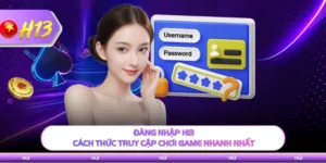 Đăng Nhập H13 - Cách Thức Truy Cập Chơi Game Nhanh Nhất