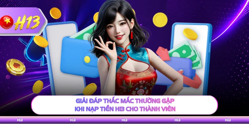Giải đáp thắc mắc thường gặp khi nạp tiền H13 cho thành viên